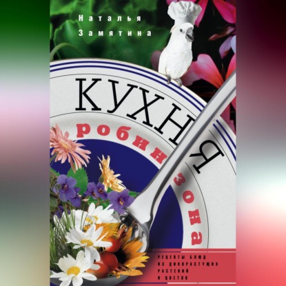 Кухня Робинзона. Рецепты блюд из дикорастущих растений и цветов (Наталья Замятина)