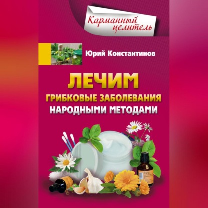 Лечим грибковые заболевания народными методами (Юрий Константинов)