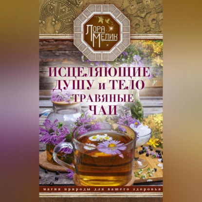 Исцеляющие душу и тело травяные чаи. Магия природы для вашего здоровья (Лора Мелик)