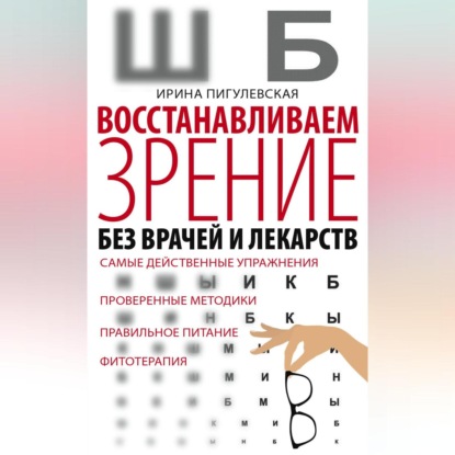 Восстанавливаем зрение без врачей и лекарств. Самые действенные упражнения, проверенные методики, правильное питание, фитотерапия (И. С. Пигулевская)