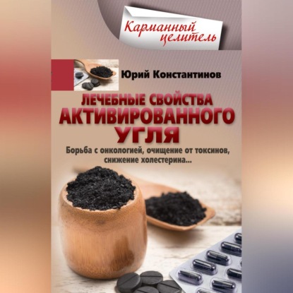 Лечебные свойства активированного угля. Борьба с онкологией, очищение от токсинов, снижение холестерина… (Юрий Константинов)