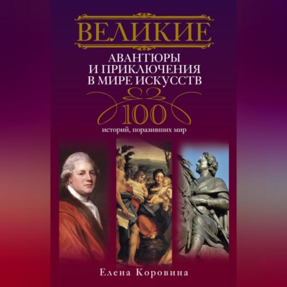 Великие авантюры и приключения в мире искусств. 100 историй, поразивших мир (Елена Коровина)