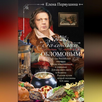 За столом с Обломовым. Кухня Российской империи. Обеды повседневные и парадные. Для высшего света и бедноты. Русская кухня первой половины XIX века (Елена Первушина)