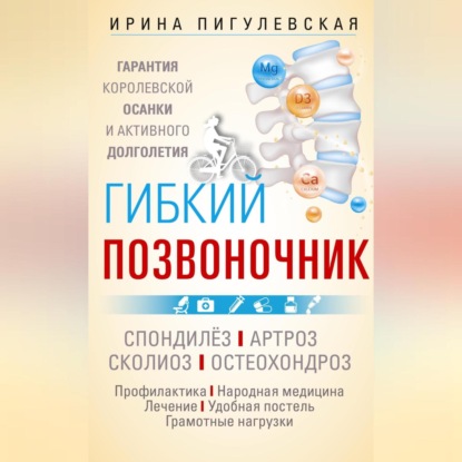 Гибкий позвоночник. Гарантия королевской осанки и активного долголетия. Спондилёз. Артроз. Сколиоз. Остеохондроз… (И. С. Пигулевская)