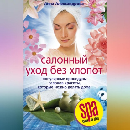 Салонный уход без хлопот. Популярные процедуры салонов красоты, которые можно делать дома (Анна Александровна Александрова)