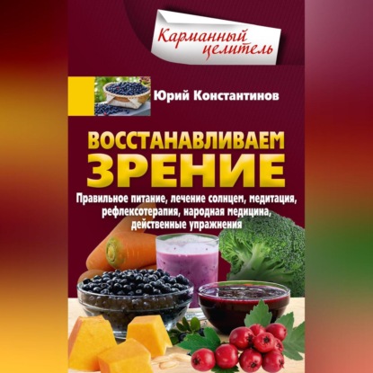Восстанавливаем зрение. Правильное питание, лечение солнцем, медитация, рефлексотерапия, народная медицина, действенные упражнения (Юрий Константинов)