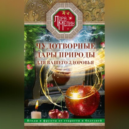 Чудотворные дары природы для вашего здоровья. Ягоды и фрукты от старости и болезней (Лора Мелик)