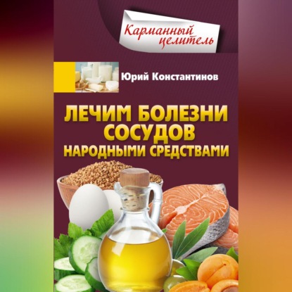 Лечим болезни сосудов народными средствами (Юрий Константинов)