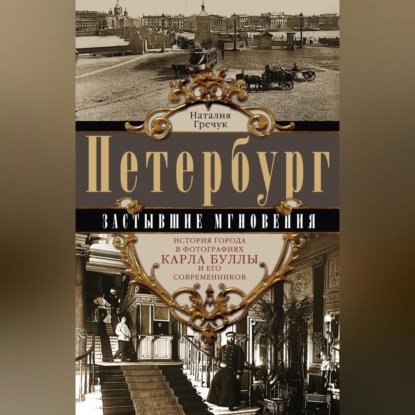 Петербург. Застывшие мгновения. История города в фотографиях Карла Буллы и его современников (Наталия Гречук)