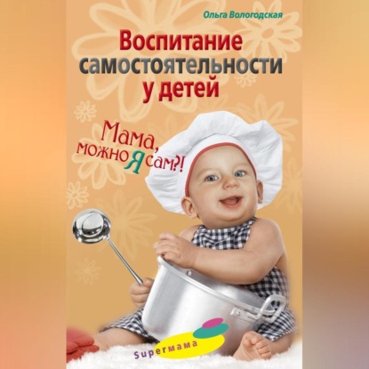 Воспитание самостоятельности у детей. Мама, можно я сам?! (Ольга Павловна Вологодская)
