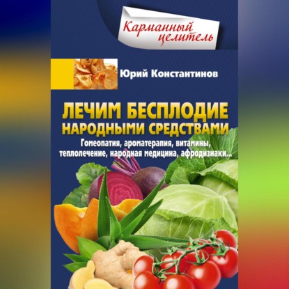 Лечим бесплодие народными средствами. Гомеопатия, ароматерапия, витамины, теплолечение, народная медицина, афродизиаки… (Юрий Константинов)