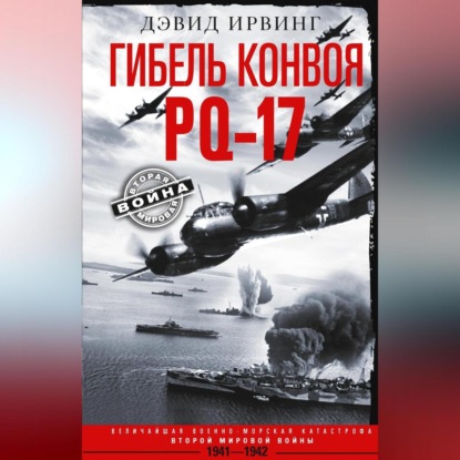 Гибель конвоя PQ-17. Величайшая военно-морская катастрофа Второй мировой войны. 1941— 1942 гг. (Дэвид Ирвинг)