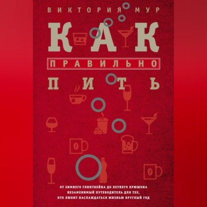 Как правильно пить. От зимнего глинтвейна до летнего крюшона. Незаменимый путеводитель для тех, кто любит наслаждаться жизнью круглый год (Виктория Мур)