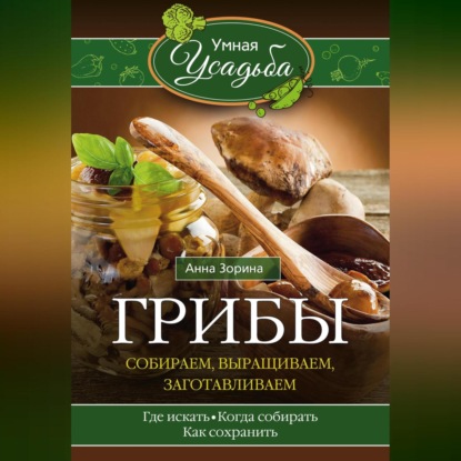 Грибы. Собираем, выращиваем, заготавливаем (Анна Зорина)