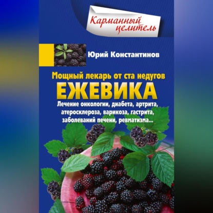Мощный лекарь от ста недугов. Ежевика. Лечение онкологии, диабета, артрита, атеросклероза, варикоза, гастрита, заболеваний печени, ревматизма… (Юрий Константинов)