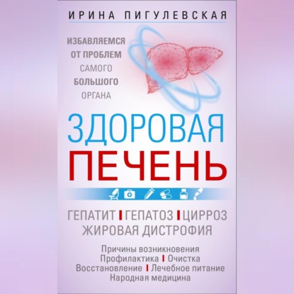 Здоровая печень. Избавляемся от проблем самого большого органа. Гепатит. Гепатоз. Жировая дистрофия. Цирроз… (И. С. Пигулевская)
