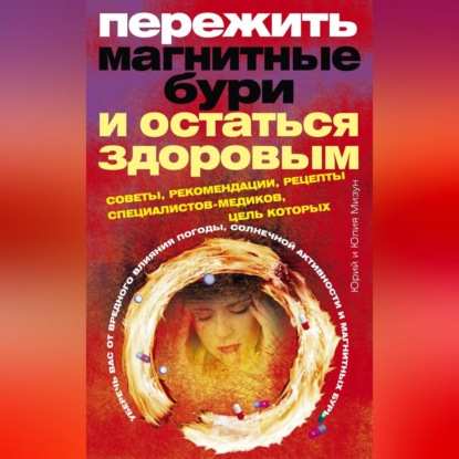 Пережить магнитные бури и остаться здоровым. Советы, рекомендации, рецепты специалистов-медиков (Юлия Владиславовна Мизун)