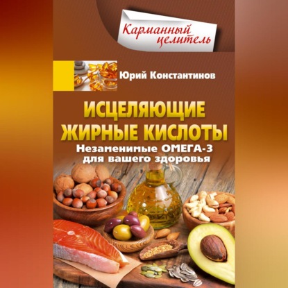 Исцеляющие жирные кислоты. Незаменимые омега-3, -6, -9 для вашего здоровья (Юрий Константинов)