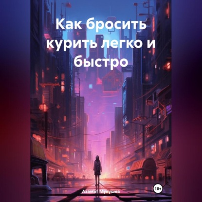 Как бросить курить легко и быстро (Азамат Сарсембаевич Мукушев)