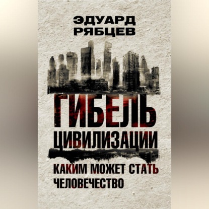 Гибель цивилизации. Каким может стать человечество (Эдуард Рябцев)