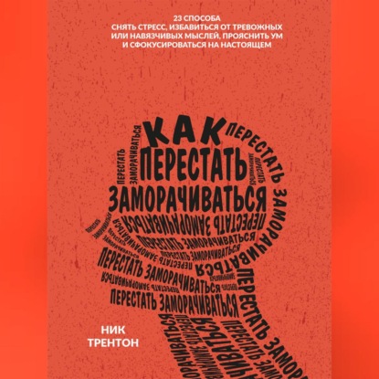 Как перестать заморачиваться. 23 способа снять стресс, избавиться от тревожных или навязчивых мыслей, прояснить ум и сфокусироваться на настоящем (Ник Трентон)