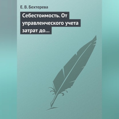 Себестоимость. От управленческого учета затрат до бухгалтерского учета расходов (Е. В. Бехтерева)