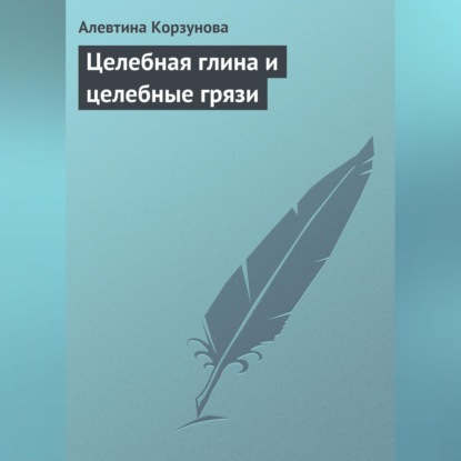 Целебная глина и целебные грязи (Алевтина Корзунова)