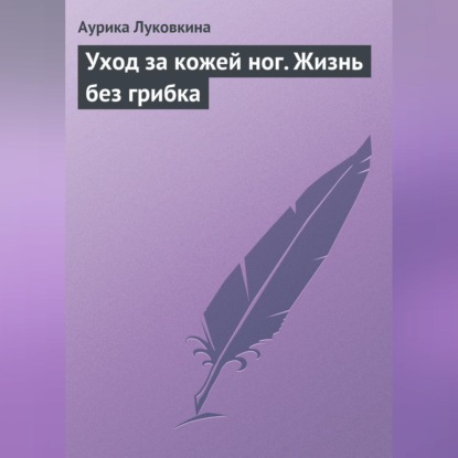 Уход за кожей ног. Жизнь без грибка (Аурика Луковкина)