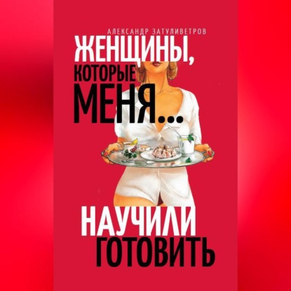 Женщины, которые меня… научили готовить (Александр Затуливетров)
