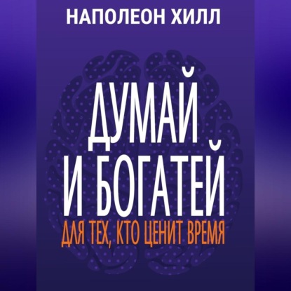 Думай и богатей. Для тех, кто ценит время (Наполеон Хилл)