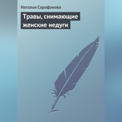 Травы, снимающие женские недуги (Наталья Сарафанова)