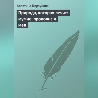 Природа, которая лечит: мумие, прополис и мед (Алевтина Корзунова)