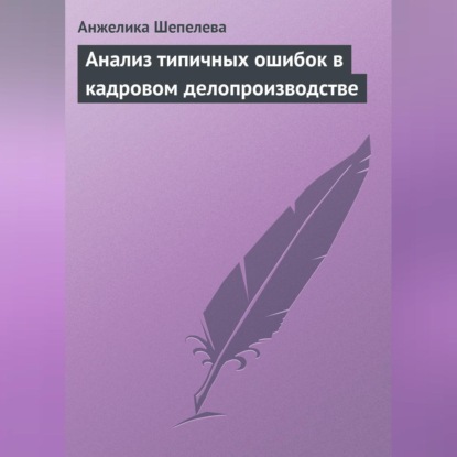 Анализ типичных ошибок в кадровом делопроизводстве (Анжелика Шепелева)