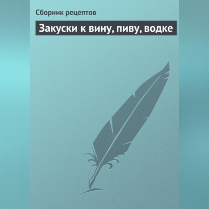 Закуски к вину, пиву, водке (Сборник кулинарных рецептов)