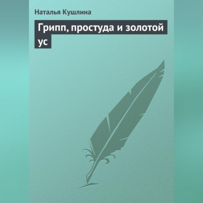 Грипп, простуда и золотой ус (Наталья Кушлина)