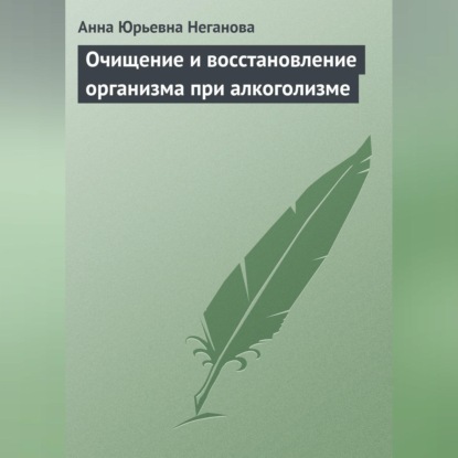 Очищение и восстановление организма при алкоголизме (Анна Юрьевна Неганова)