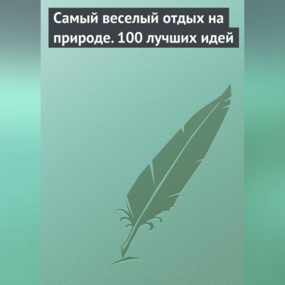 Самый веселый отдых на природе. 100 лучших идей (Сборник)