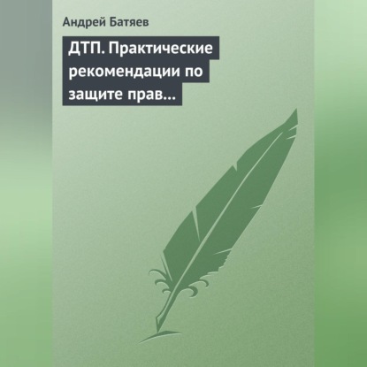 ДТП. Практические рекомендации по защите прав водителя (Андрей Батяев)