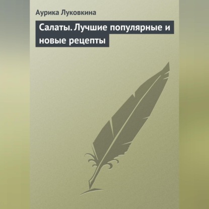 Салаты. Лучшие популярные и новые рецепты (Аурика Луковкина)