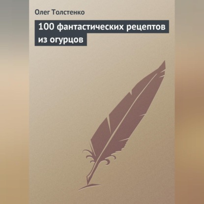 100 фантастических рецептов из огурцов (Олег Толстенко)