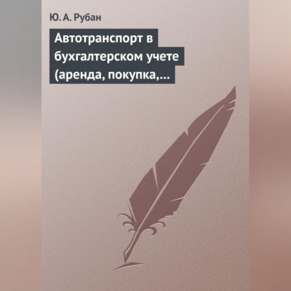 Автотранспорт в бухгалтерском учете (аренда, покупка, наем сотрудников). Практическое пособие (Ю. А. Рубан)