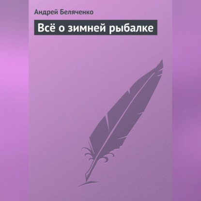 Всё о зимней рыбалке (Андрей Беляченко)