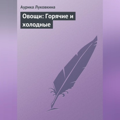 Овощи: Горячие и холодные (Аурика Луковкина)