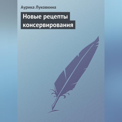 Новые рецепты консервирования (Аурика Луковкина)