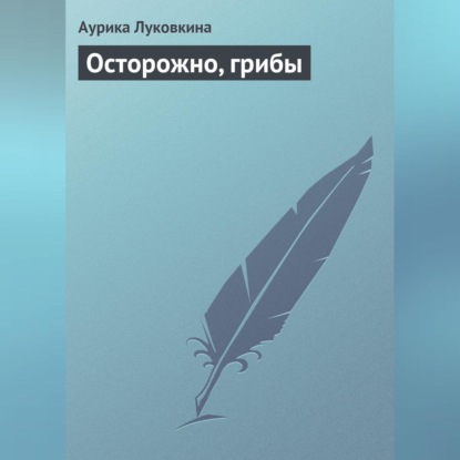 Осторожно, грибы (Аурика Луковкина)