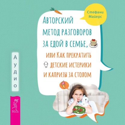 Авторский метод разговоров за едой в семье, или Как прекратить детские истерики и капризы за столом (Стефани Майерс)