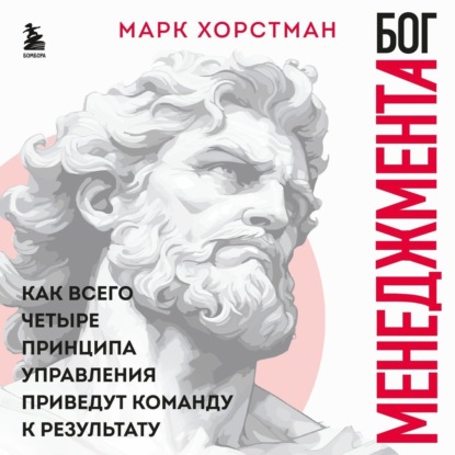 Бог менеджмента. Как всего четыре принципа управления приведут команду к результату (Марк Хорстман)
