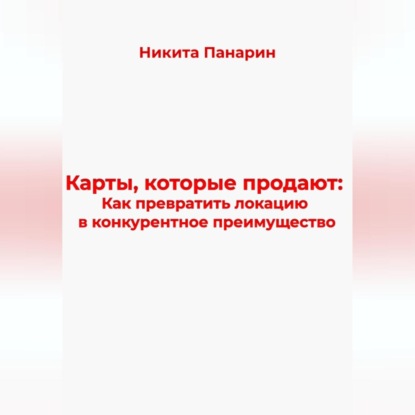 Карты, которые продают: Как превратить локацию в конкурентное преимущество (Никита Викторович Панарин)