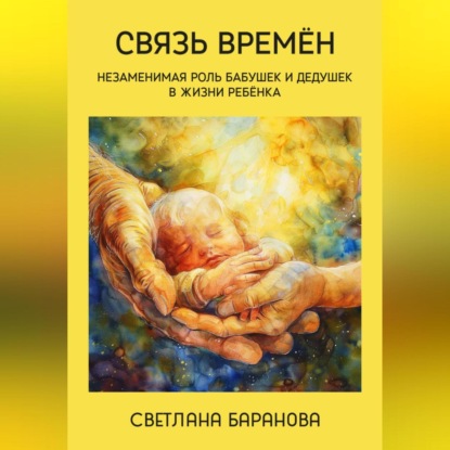 Связь времён. Незаменимая роль бабушек и дедушек в жизни ребёнка (Светлана Баранова)