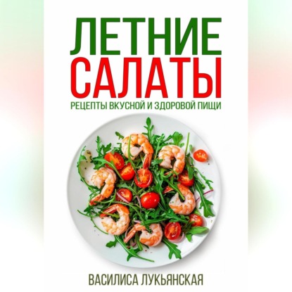 Летние салаты. Рецепты вкусной здоровой пищи (Василиса Лукьянская)